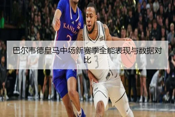 巴尔韦德皇马中场新赛季全能表现与数据对比